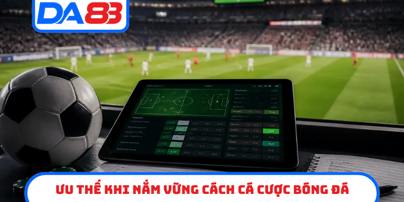 Ưu thế khi nắm vững cách cá cược bóng đá
