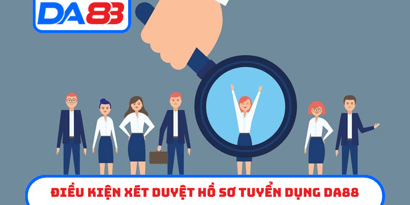 Điều kiện xét duyệt hồ sơ tuyển dụng DA88